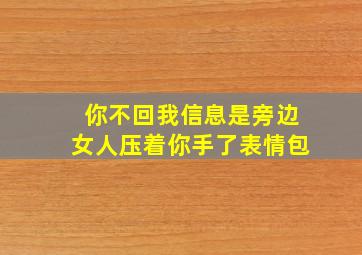 你不回我信息是旁边女人压着你手了表情包