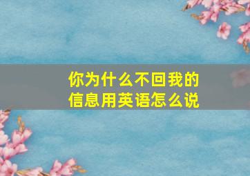 你为什么不回我的信息用英语怎么说