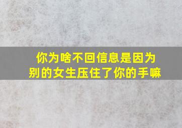 你为啥不回信息是因为别的女生压住了你的手嘛