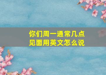 你们周一通常几点见面用英文怎么说