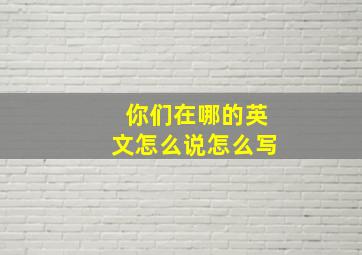 你们在哪的英文怎么说怎么写