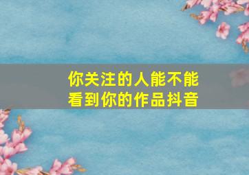 你关注的人能不能看到你的作品抖音