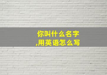 你叫什么名字,用英语怎么写