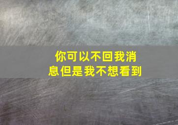 你可以不回我消息但是我不想看到