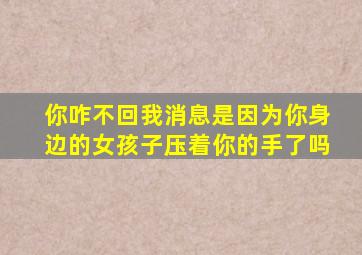 你咋不回我消息是因为你身边的女孩子压着你的手了吗