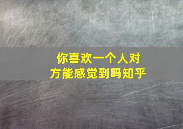 你喜欢一个人对方能感觉到吗知乎