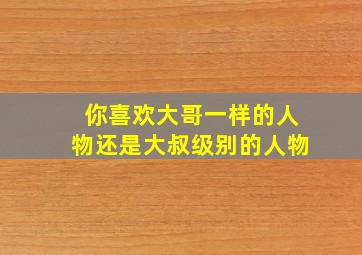 你喜欢大哥一样的人物还是大叔级别的人物