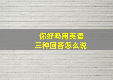 你好吗用英语三种回答怎么说