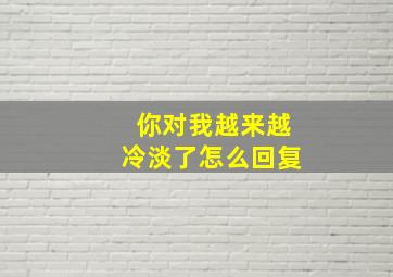 你对我越来越冷淡了怎么回复