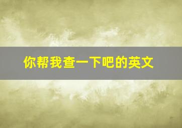 你帮我查一下吧的英文