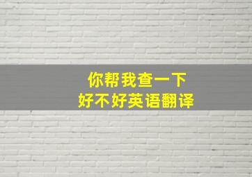 你帮我查一下好不好英语翻译