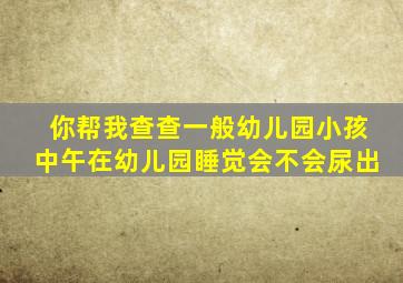 你帮我查查一般幼儿园小孩中午在幼儿园睡觉会不会尿出