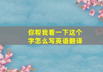 你帮我看一下这个字怎么写英语翻译