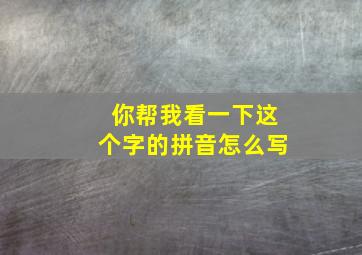 你帮我看一下这个字的拼音怎么写