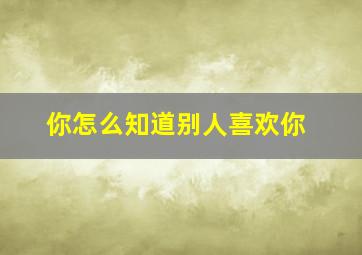 你怎么知道别人喜欢你