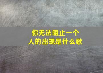 你无法阻止一个人的出现是什么歌