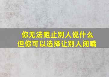 你无法阻止别人说什么但你可以选择让别人闭嘴