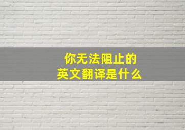 你无法阻止的英文翻译是什么