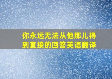 你永远无法从他那儿得到直接的回答英语翻译