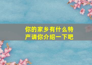 你的家乡有什么特产请你介绍一下吧