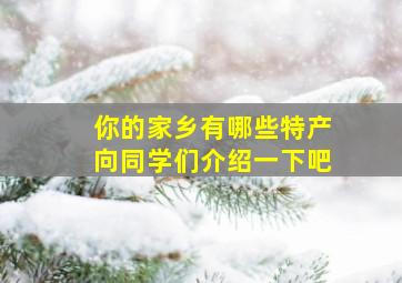 你的家乡有哪些特产向同学们介绍一下吧