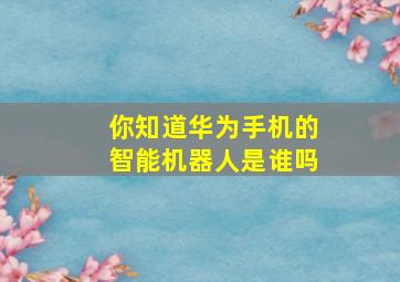 你知道华为手机的智能机器人是谁吗