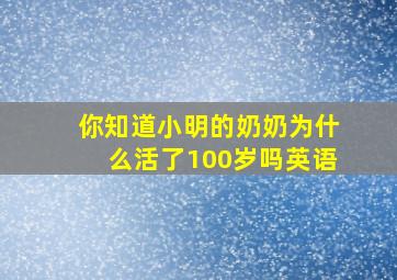 你知道小明的奶奶为什么活了100岁吗英语