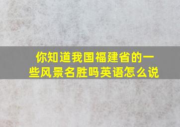 你知道我国福建省的一些风景名胜吗英语怎么说