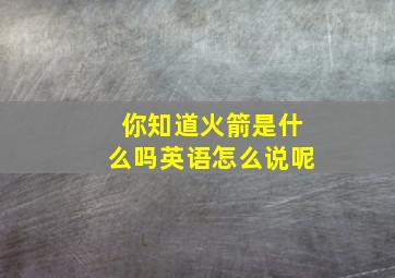 你知道火箭是什么吗英语怎么说呢