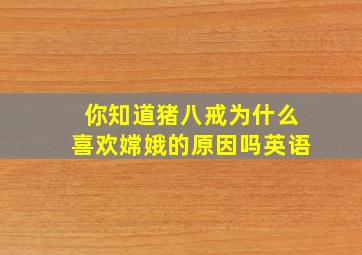 你知道猪八戒为什么喜欢嫦娥的原因吗英语