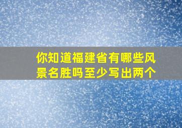 你知道福建省有哪些风景名胜吗至少写出两个