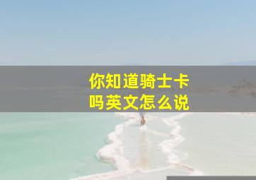 你知道骑士卡吗英文怎么说