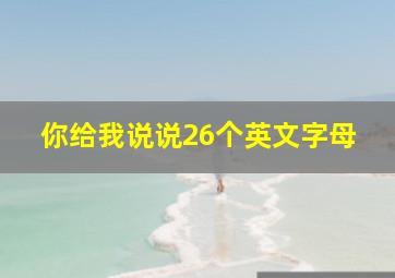 你给我说说26个英文字母