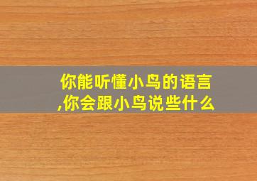 你能听懂小鸟的语言,你会跟小鸟说些什么