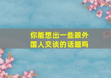 你能想出一些跟外国人交谈的话题吗