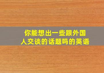 你能想出一些跟外国人交谈的话题吗的英语