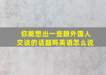 你能想出一些跟外国人交谈的话题吗英语怎么说