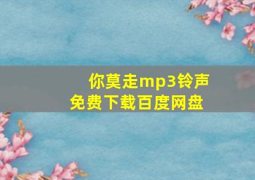 你莫走mp3铃声免费下载百度网盘