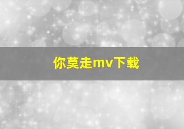 你莫走mv下载