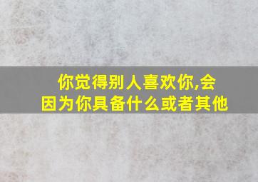 你觉得别人喜欢你,会因为你具备什么或者其他