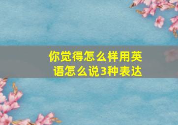 你觉得怎么样用英语怎么说3种表达