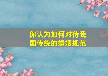 你认为如何对待我国传统的婚姻规范