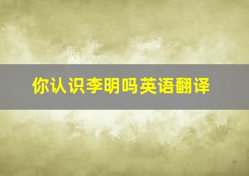 你认识李明吗英语翻译