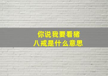 你说我要看猪八戒是什么意思