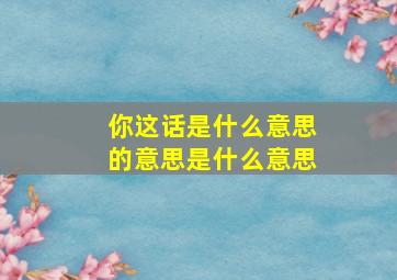 你这话是什么意思的意思是什么意思