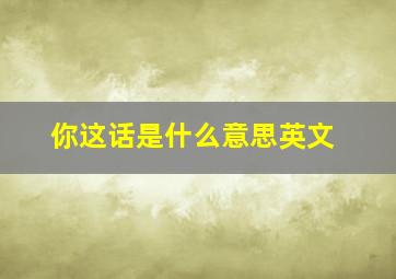 你这话是什么意思英文