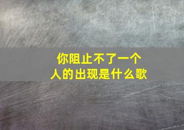 你阻止不了一个人的出现是什么歌