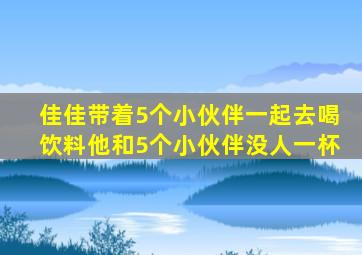 佳佳带着5个小伙伴一起去喝饮料他和5个小伙伴没人一杯