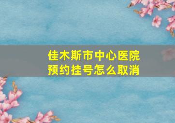 佳木斯市中心医院预约挂号怎么取消