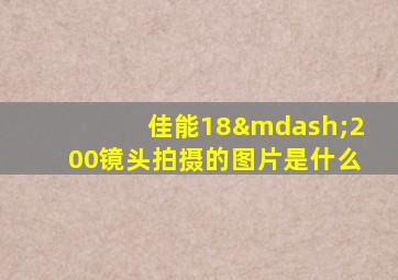 佳能18—200镜头拍摄的图片是什么